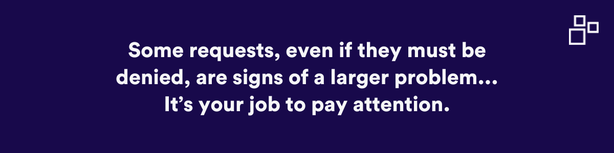Some requests, even if they must be denied, are signs of a larger problem...It’s your job to pay attention.